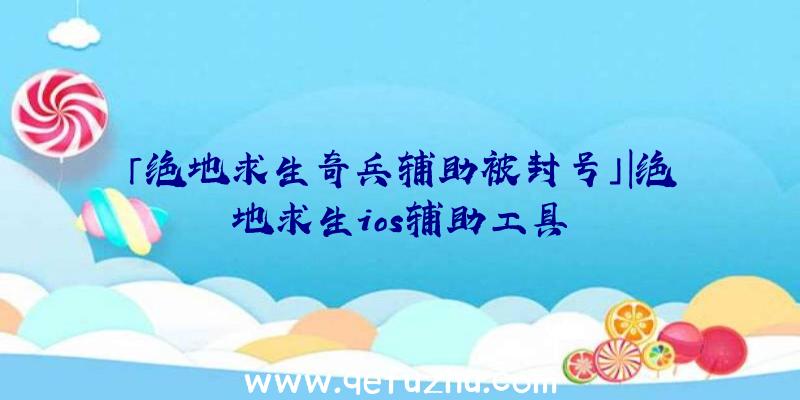 「绝地求生奇兵辅助被封号」|绝地求生ios辅助工具